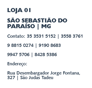 LOJA 01 SÃO SEBASTIÃO DO PARAÍSO | MG Contato: 35 3531 5152 | 3558 3761 9 8815 0274 | 9190 8683 9947 5706 | 8428 5386 Endereço: Rua Desembargador Jorge Fontana, 327 | São Judas Tadeu