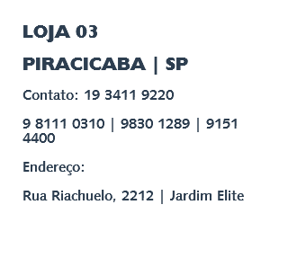 LOJA 03 PIRACICABA | SP Contato: 19 3411 9220 9 8111 0310 | 9830 1289 | 9151 4400 Endereço: Rua Riachuelo, 2212 | Jardim Elite